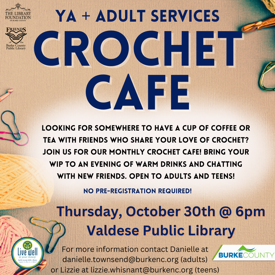 Looking for somewhere to have a cup of coffee or tea with friends who share your love of crochet? Join us for our monthly Crochet Cafe! Bring your WIP to an evening of warm drinks and chatting with new friends. Open to adults and teens! For more information contact Danielle at danielle.townsend@burkenc.org (adults) or Lizzie at lizzie.whisnant@burkenc.org (teens) Crochet Cafe YA + Adult Services Thursday, October 30th @ 6pm Valdese Public Library No pre-registration required!