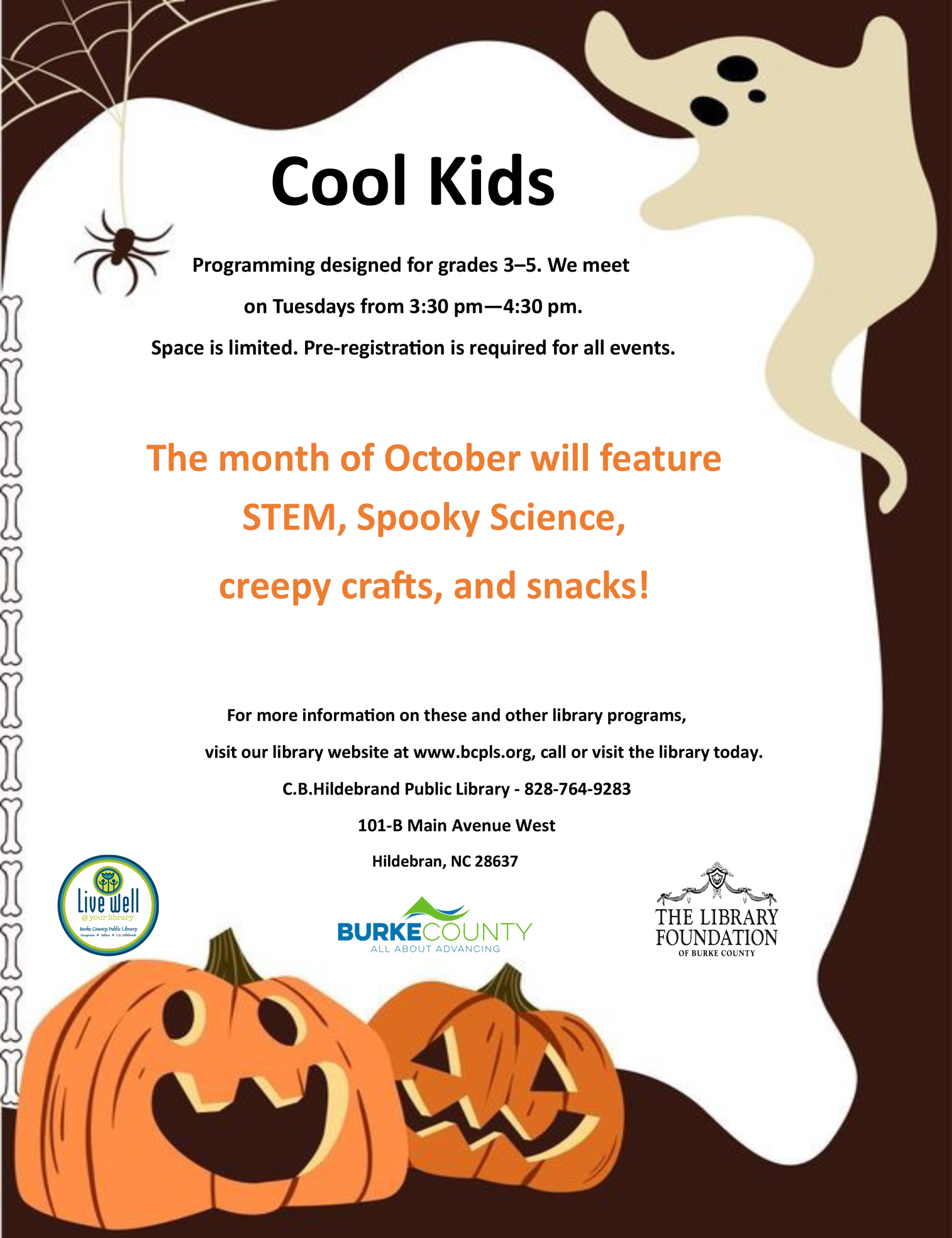 Cool Kids Programming designed for grades 3–5. We meet on Tuesdays from 3:30 pm—4:30 pm. Space is limited. Pre-registration is required for all events. The month of October will feature STEM, Spooky Science, creepy crafts, and snacks! For more information on these and other library programs, visit our library website at www.bcpls.org, call or visit the library today. C.B.Hildebrand Public Library - 828-764-9283 101-B Main Avenue West Hildebran, NC 28637