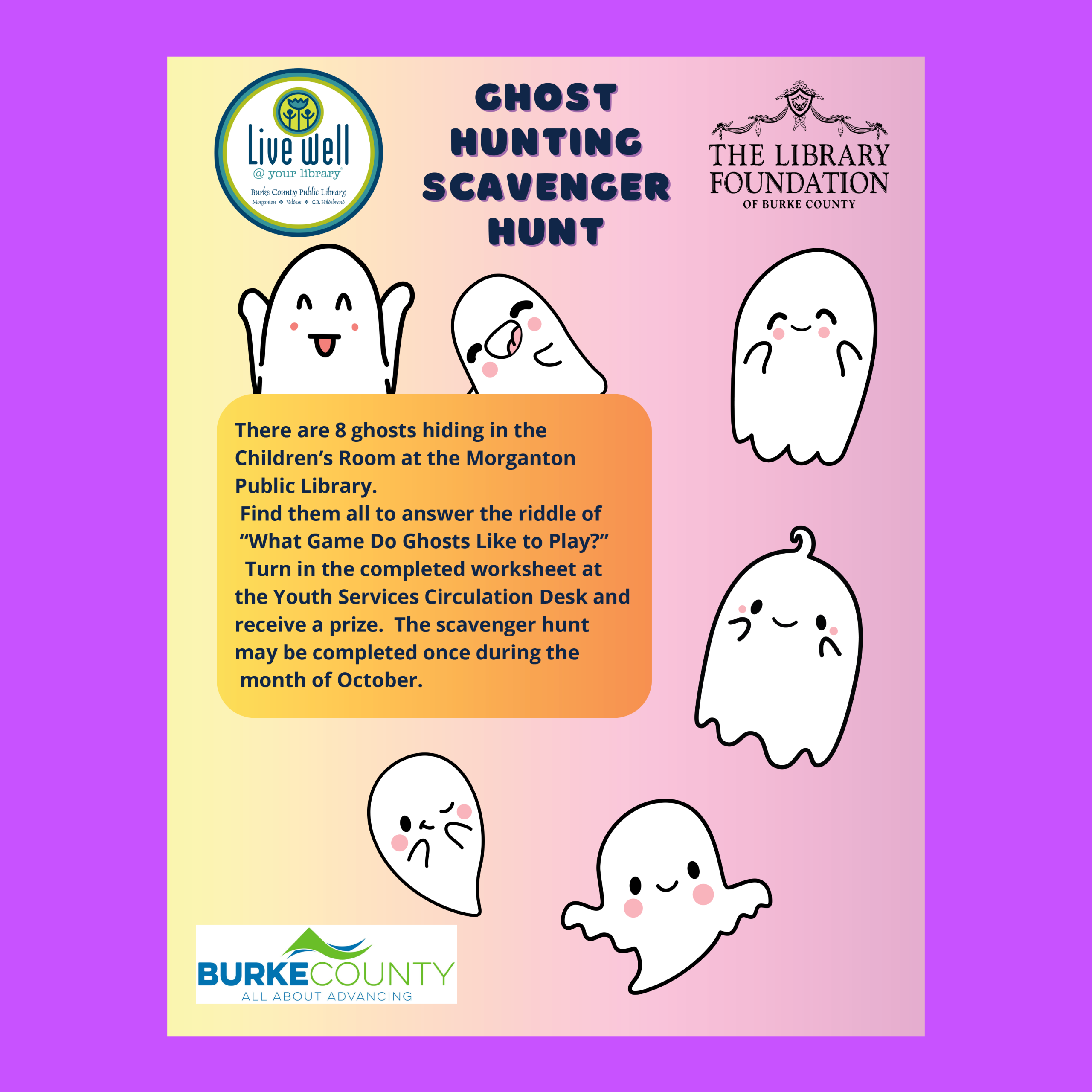 There are 8 ghosts hiding in the Children’s Room at the Morganton Public Library. Find them all to answer the riddle of “What Game Do Ghosts Like to Play?” Turn in the completed worksheet at the Youth Services Circulation Desk and receive a prize. The scavenger hunt may be completed once during the month of October. ghost hunting Scavenger hunt