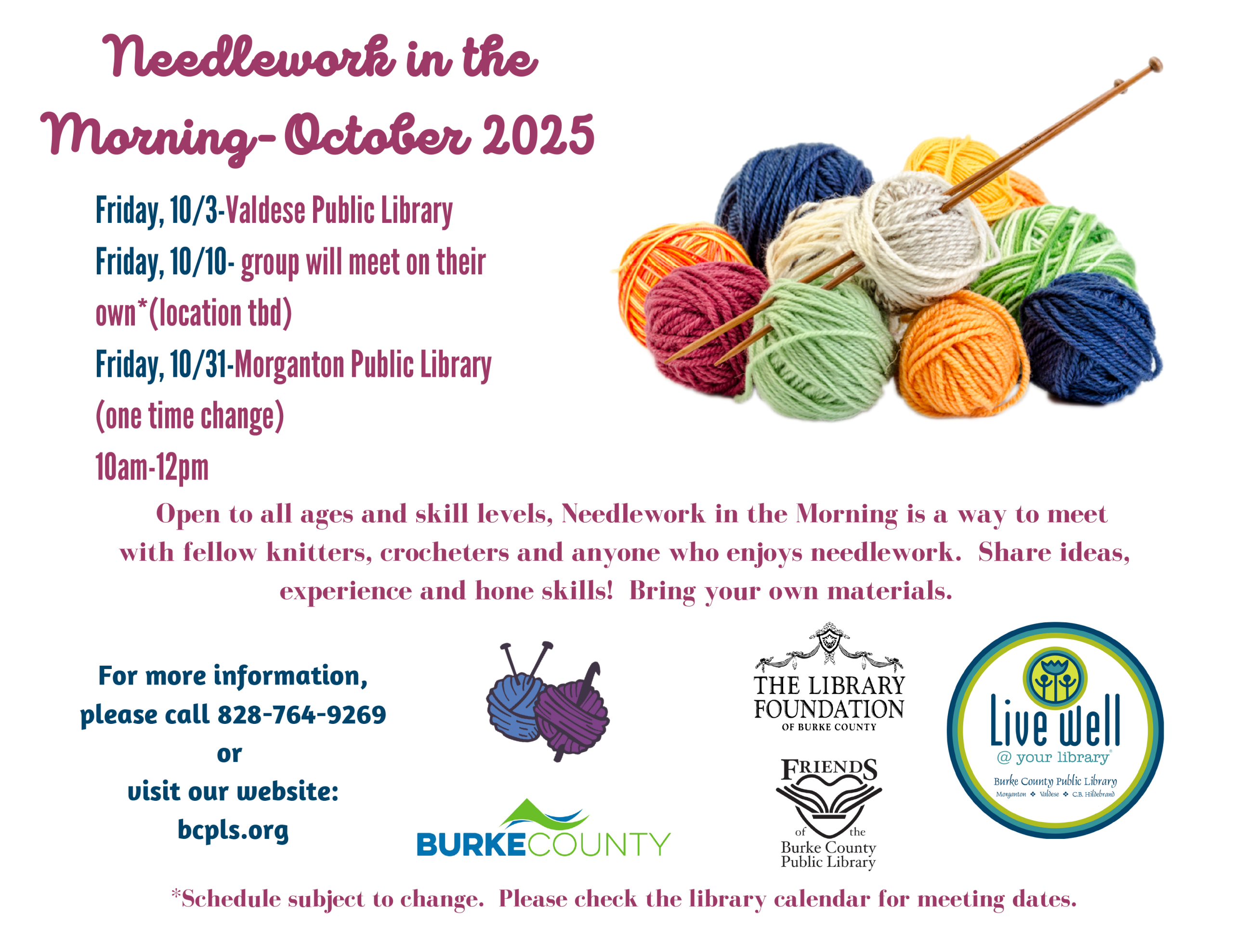 For more information, please call 828-764-9269 or visit our website: bcpls.org -- Open to all ages and skill levels, Needlework in the Morning is a way to meet with fellow knitters, crocheters and anyone who enjoys needlework. Share ideas, experience and hone skills! Bring your own materials. Needlework in the Morning-October 2025 -- Friday, 10/3-Valdese Public Library – Friday, 10/10- group will meet on their own*(location tbd) -- Friday, 10/31-Morganton Public Library (one time change) -- 10am-12pm *Schedule subject to change. Please check the library calendar for meeting dates.