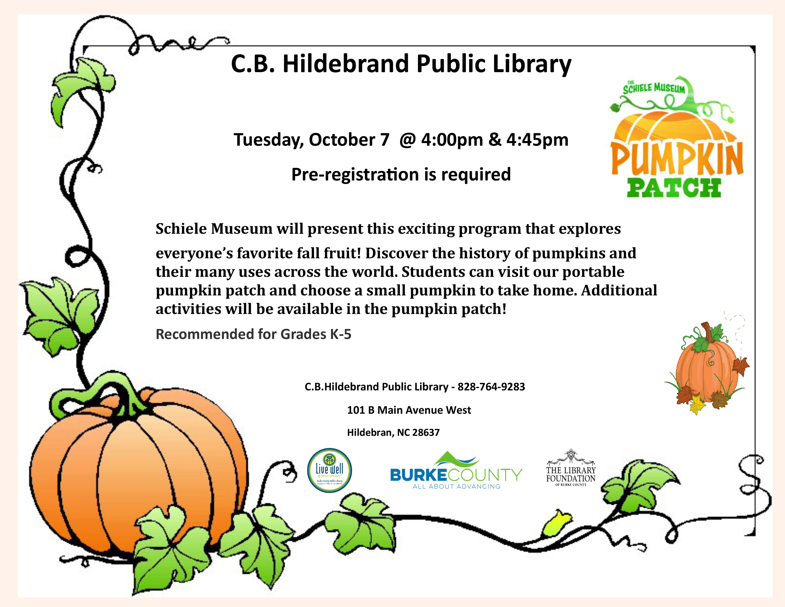 C.B. Hildebrand Public Library -- Tuesday, October 7 @ 4:00pm & 4:45pm -- Pre-registration is required -- C.B.Hildebrand Public Library - 828-764-9283 -- 101 B Main Avenue West -- Hildebran, NC 28637 -- Schiele Museum will present this exciting program that explores -- everyone’s favorite fall fruit! Discover the history of pumpkins and their many uses across the world. Students can visit our portable pumpkin patch and choose a small pumpkin to take home. Additional activities will be available in the pumpkin patch! -- Recommended for Grades K-5