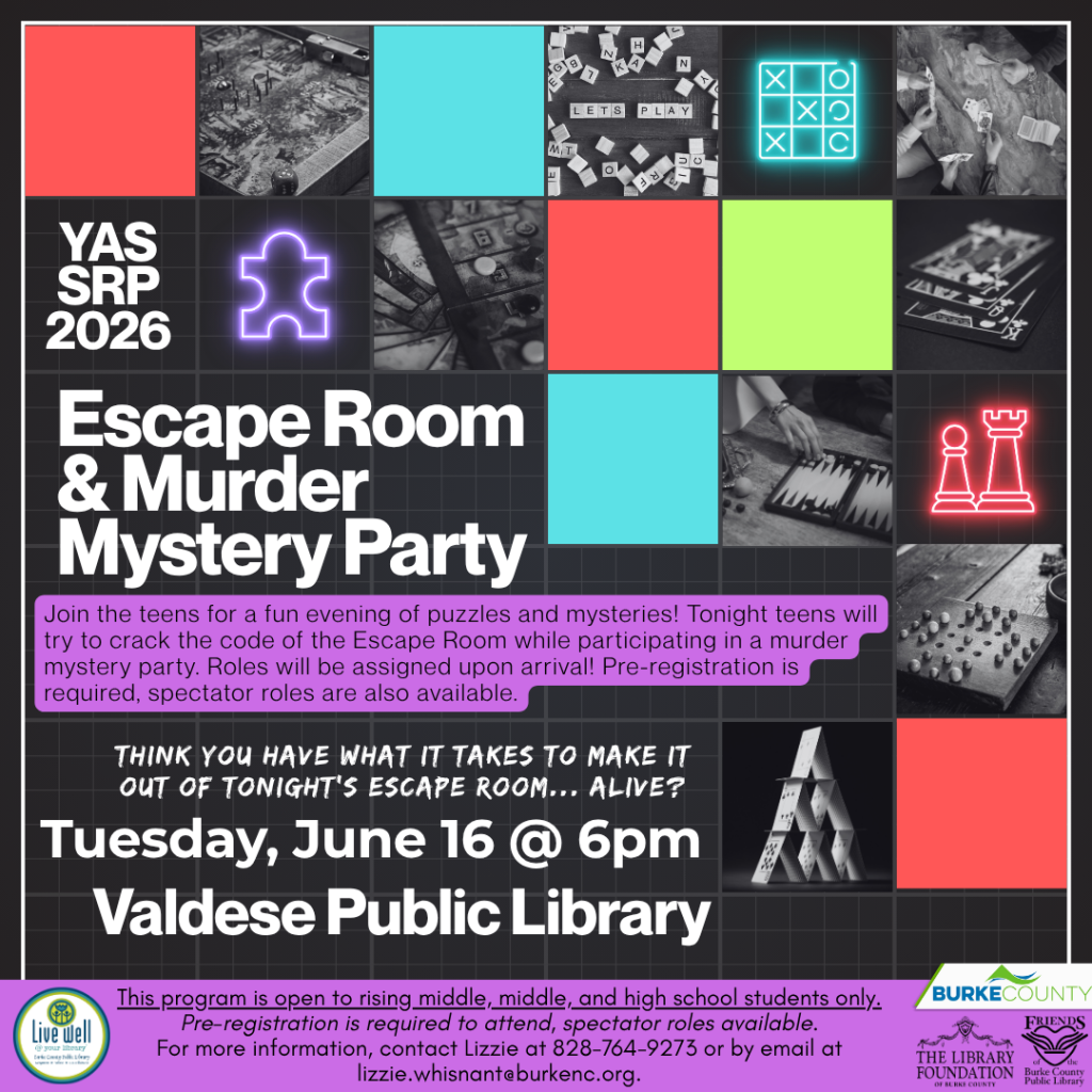 Promotional poster for "Escape Room & Murder Mystery Party" on June 16 at Valdese Public Library. Transcribed Text: YAS SRP 2026 Escape Room & Murder Mystery Party Join the teens for a fun evening of puzzles and mysteries! Tonight teens will try to crack the code of the Escape Room while participating in a murder mystery party. Roles will be assigned upon arrival! Pre-registration is required, spectator roles are also available. THINK YOU HAVE WHAT IT TAKES TO MAKE IT OUT OF TONIGHT'S ESCAPE ROOM... ALIVE? Tuesday, June 16 @ 6pm Valdese Public Library This program is open to rising middle, and high school students only. Pre-registration is required to attend, spectator roles available. For more information, contact Lizzie at 828-764-9273 or by email at lizzie.whisnant@burkenc.org. Logos of Live Well, The Library Foundation, Burke County Public Library, and Friends of the Library.