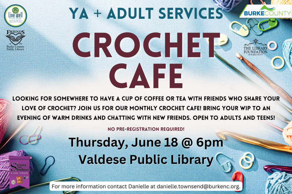 Flyer for a Crochet Cafe event at Valdese Public Library on June 18 at 6 pm. Transcribed Text: YA + ADULT SERVICES CROCHET CAFE LOOKING FOR SOMEWHERE TO HAVE A CUP OF COFFEE OR TEA WITH FRIENDS WHO SHARE YOUR LOVE OF CROCHET? JOIN US FOR OUR MONTHLY CROCHET CAFE! BRING YOUR WIP TO AN EVENING OF WARM DRINKS AND CHATTING WITH NEW FRIENDS. OPEN TO ADULTS AND TEENS! NO PRE-REGISTRATION REQUIRED! Thursday, June 18 @ 6pm Valdese Public Library For more information contact Danielle at danielle.townsend@burkenc.org.