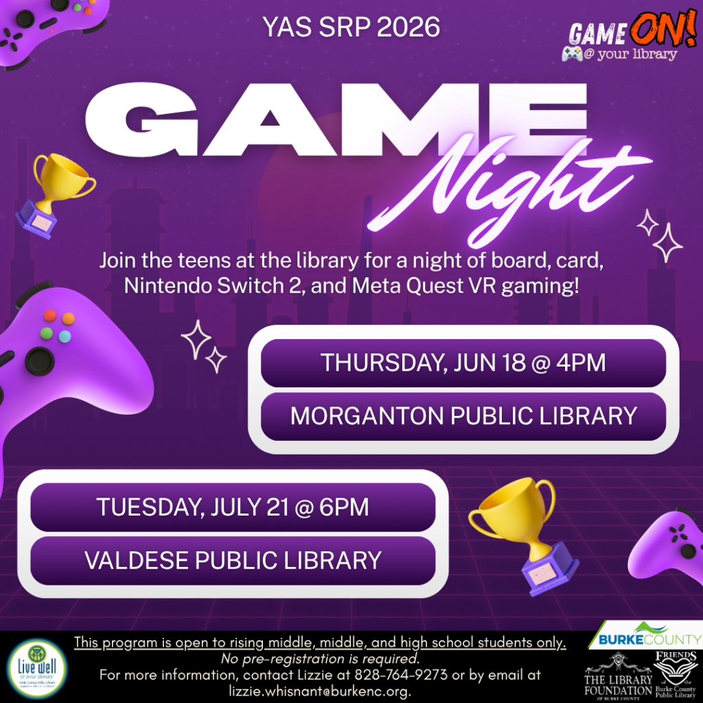 Promotional image for a library game night event with details and graphics of game controllers and a trophy. Transcribed Text: YAS SRP 2026 GAME ON! @ your library GAME Night Join the teens at the library for a night of board, card, Nintendo Switch 2, and Meta Quest VR gaming! THURSDAY, JUN 18 @ 4PM MORGANTON PUBLIC LIBRARY TUESDAY, JULY 21 @ 6PM VALDESE PUBLIC LIBRARY This program is open to rising middle, middle, and high school students only. No pre-registration is required. For more information, contact Lizzie at 828-764-9273 or by email at lizzie.whisnant@burkenc.org.