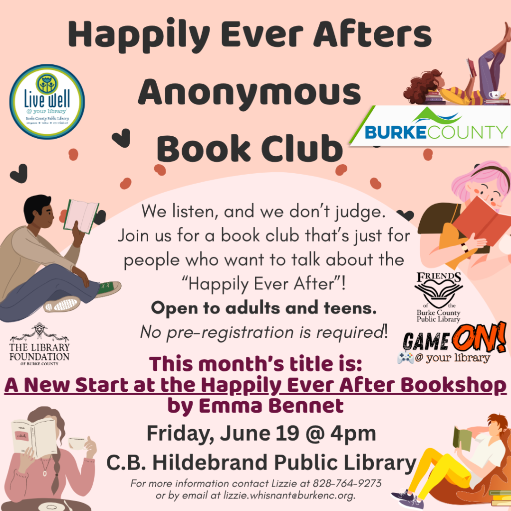 Promotional graphic for "Happily Ever Afters Anonymous Book Club" at C.B. Hildebrand Public Library on June 19 at 4 pm. Transcribed Text: Happily Ever Afters Anonymous Book Club We listen, and we don’t judge. Join us for a book club that’s just for people who want to talk about the “Happily Ever After”! Open to adults and teens. No pre-registration is required! This month's title is: A New Start at the Happily Ever After Bookshop by Emma Bennet Friday, June 19 @ 4pm C.B. Hildebrand Public Library For more information contact Lizzie at 828-764-9273 or by email at lizzie.whisnant@burkenc.org