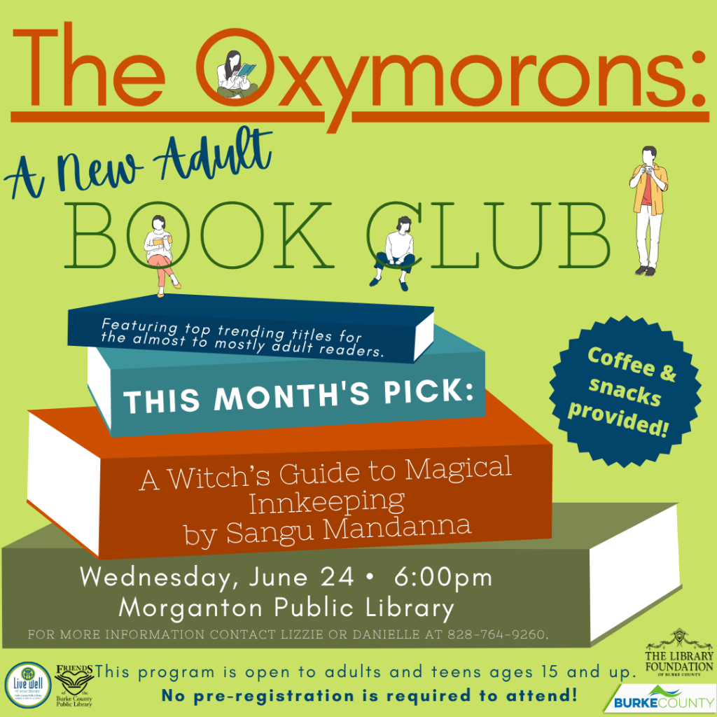 Promotional flyer for "The Oxymorons: A New Adult Book Club" at Morganton Public Library on June 24, featuring the book "A Witch's Guide to Magical Innkeeping." Transcribed Text: The Oxymorons: A New Adult Book Club Featuring top trending titles for the almost to mostly adult readers. THIS MONTH'S PICK: A Witch’s Guide to Magical Innkeeping by Sangu Mandanna Wednesday, June 24 • 6:00pm Morganton Public Library FOR MORE INFORMATION CONTACT LIZZIE OR DANIELLE AT 828-764-9260. This program is open to adults and teens ages 15 and up. No pre-registration is required to attend! Coffee & snacks provided!