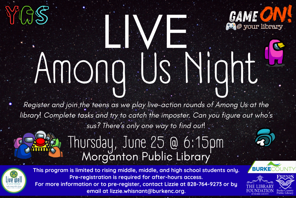 Event flyer for "LIVE Among Us Night" at Morganton Public Library, featuring game-themed graphics on a starry background. Transcribed Text: LIVE Among Us Night Register and join the teens as we play live-action rounds of Among Us at the library! Complete tasks and try to catch the imposter. Can you figure out who’s sus? There’s only one way to find out! Thursday, June 25 @ 6:15pm Morganton Public Library This program is limited to rising middle, middle, and high school students only. Pre-registration is required for after-hours access. For more information or to pre-register, contact Lizzie at 828-764-9273 or by email at lizzie.whisnant@burkenc.org.