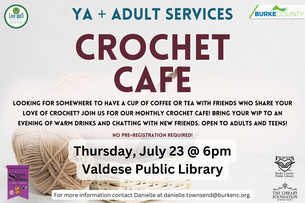 Promotional flyer for Crochet Cafe event at Valdese Public Library. Transcribed Text: YA + ADULT SERVICES CROCHET CAFE LOOKING FOR SOMEWHERE TO HAVE A CUP OF COFFEE OR TEA WITH FRIENDS WHO SHARE YOUR LOVE OF CROCHET? JOIN US FOR OUR MONTHLY CROCHET CAFE! BRING YOUR WIP TO AN EVENING OF WARM DRINKS AND CHATTING WITH NEW FRIENDS. OPEN TO ADULTS AND TEENS! NO PRE-REGISTRATION REQUIRED! Thursday, July 23 @ 6pm Valdese Public Library For more information contact Danielle at danielle.townsend@burkenc.org.