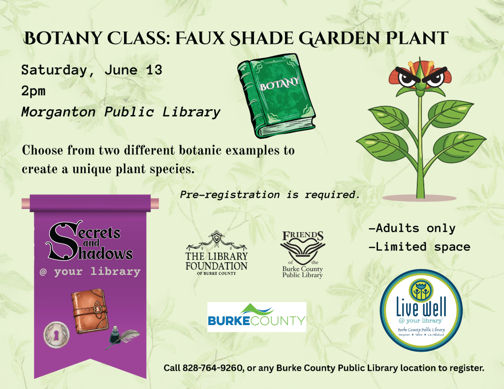 Poster for a botany class event at Morganton Public Library on June 13, featuring a plant illustration and registration details. Transcribed Text: BOTANY CLASS: FAUX SHADE GARDEN PLANT Saturday, June 13 2pm Morganton Public Library Choose from two different botanic examples to create a unique plant species. Pre-registration is required. Secrets and Shadows @ your library THE LIBRARY FOUNDATION of BURKE COUNTY FRIENDS of the Burke County Public Library BURKE COUNTY Live Well @ your library -Adults only -Limited space Call 828-764-9260, or any Burke County Public Library location to register.