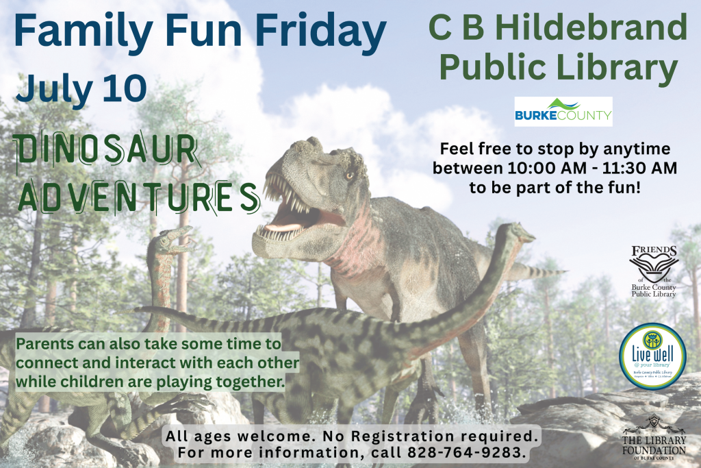 Flyer for Family Fun Friday: Dinosaur Adventures at C B Hildebrand Public Library, featuring dinosaur imagery. Transcribed Text: Family Fun Friday July 10 DINOSAUR ADVENTURES C B Hildebrand Public Library Feel free to stop by anytime between 10:00 AM - 11:30 AM to be part of the fun! Parents can also take some time to connect and interact with each other while children are playing together. All ages welcome. No Registration required. For more information, call 828-764-9283. Friends of the Burke County Public Library Live well @ your library. The Library Foundation of Burke County