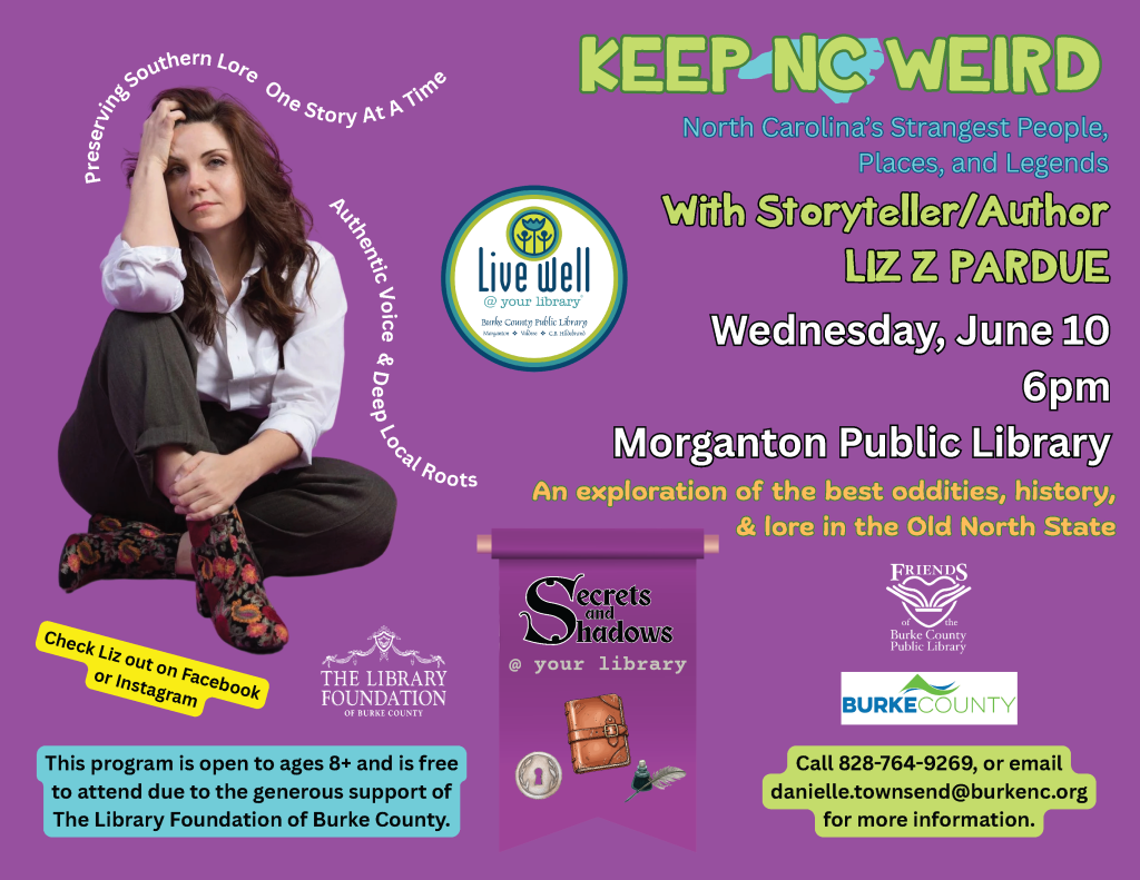 Promotional flyer for Liz Z Pardue's event at Morganton Public Library on June 10, with a purple background and event details. Transcribed Text: KEEP NC WEIRD North Carolina's Strangest People, Places, and Legends With Storyteller/Author LIZ Z PARDUE Wednesday, June 10 6pm Morganton Public Library An exploration of the best oddities, history, & lore in the Old North State Preserving Southern Lore One Story At A Time Authentic Voice & Deep Local Roots Check Liz out on Facebook or Instagram THE LIBRARY FOUNDATION OF BURKE COUNTY This program is open to ages 8+ and is free to attend due to the generous support of The Library Foundation of Burke County. Secrets and Shadows @ your library FRIENDS BURKE COUNTY PUBLIC LIBRARY Call 828-764-9269, or email danielle.townsend@burkenc.org for more information.