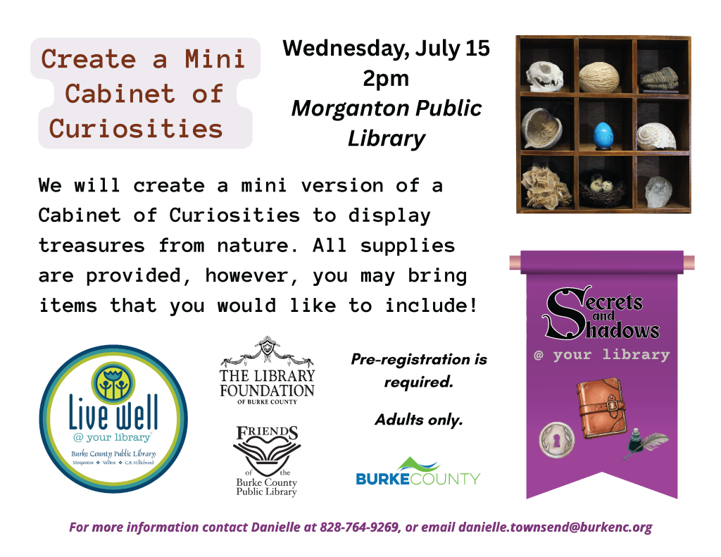 Promotional flyer for a "Create a Mini Cabinet of Curiosities" event at Morganton Public Library on July 15, featuring a grid of natural items and event details. Transcribed Text: Create a Mini Cabinet of Curiosities Wednesday, July 15 2pm Morganton Public Library We will create a mini version of a Cabinet of Curiosities to display treasures from nature. All supplies are provided, however, you may bring items that you would like to include! Pre-registration is required. Adults only. For more information contact Danielle at 828-764-9269, or email danielle.townsend@burkenc.org.