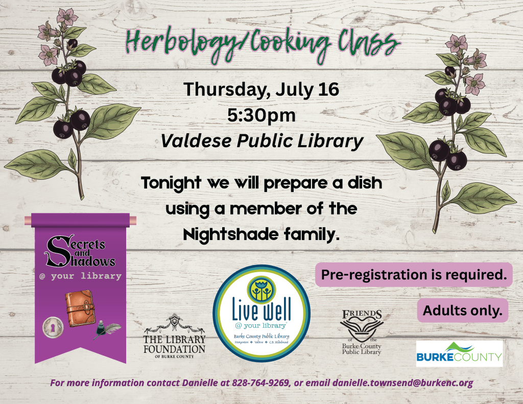 Promotional image for a herbology and cooking class at Valdese Public Library, featuring botanical illustrations and event details including date, time, and registration notes. Transcribed Text: Herbology/Cooking Class Thursday, July 16 5:30pm Valdese Public Library Tonight we will prepare a dish using a member of the Nightshade family. Pre-registration is required. Adults only. Secrets and Shadows @ your library THE LIBRARY FOUNDATION of Burke County Live well @ your library FRIENDS of Burke County Public Library BURKE COUNTY For more information contact Danielle at 828-764-9269, or email danielle.townsend@burkenc.org.