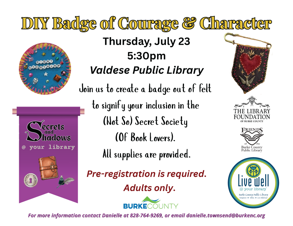 Event flyer for a DIY badge-making workshop at Valdese Public Library, featuring colorful text and images of badges and books, with details on the event date, time, and registration. Transcribed Text: DIY Badge of Courage & Character Thursday, July 23 5:30pm Valdese Public Library Join us to create a badge out of felt to signify your inclusion in the (Not So) Secret Society (Of Book Lovers). All supplies are provided. Pre-registration is required. Adults only. For more information contact Danielle at 828-764-9269, or email danielle.townsend@burkenc.org.