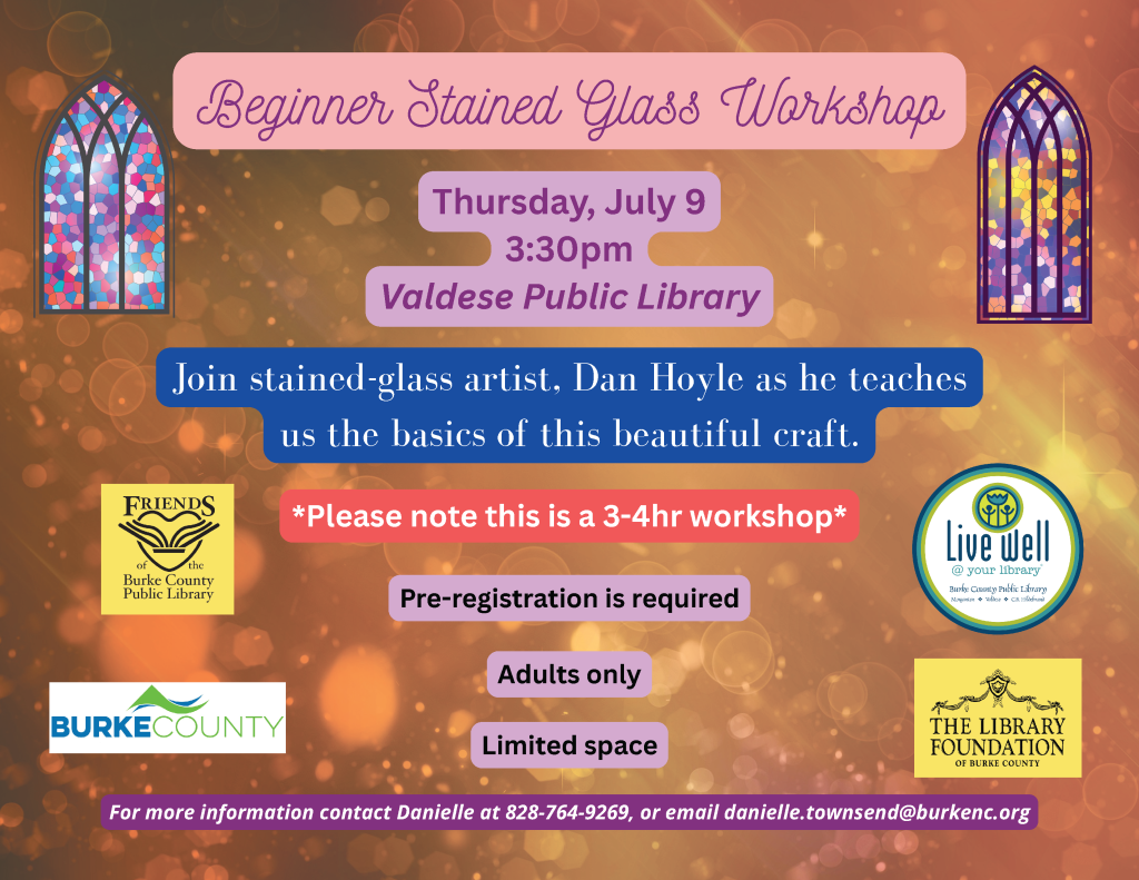 Colorful flyer for a beginner stained glass workshop at Valdese Public Library on July 9, featuring event details and a stained-glass window graphic. Transcribed Text: Beginner Stained Glass Workshop Thursday, July 9 3:30 PM Valdese Public Library Join stained-glass artist, Dan Hoyle as he teaches us the basics of this beautiful craft. Please note this is a 3-4hr workshop Pre-registration is required Adults only Limited space For more information contact Danielle at 828-764-9269, or email danielle.townsend@burkenc.org.