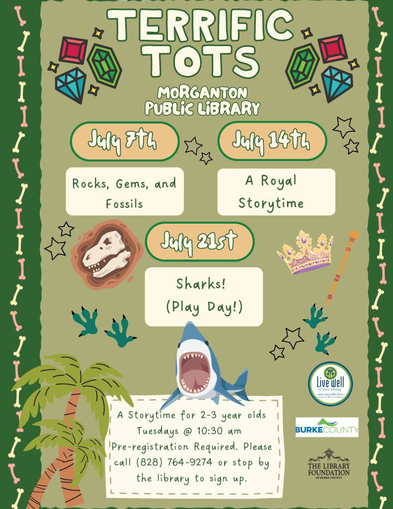 Promotional poster for "Terrific Tots" at Morganton Public Library, featuring events on July 7th, 14th, and 21st with themes like fossils, royalty, and sharks. Transcribed Text: TERRIFIC TOTS MORGANTON PUBLIC LIBRARY July 7th Rocks, Gems, and Fossils July 14th A Royal Storytime July 21st Sharks! (Play Day!) A Storytime for 2-3 year olds Tuesdays @ 10:30 am Pre-registration Required. Please call (828) 764-9274 or stop by the library to sign up. Live well, Burke County THE LIBRARY FOUNDATION OF BURKE COUNTY