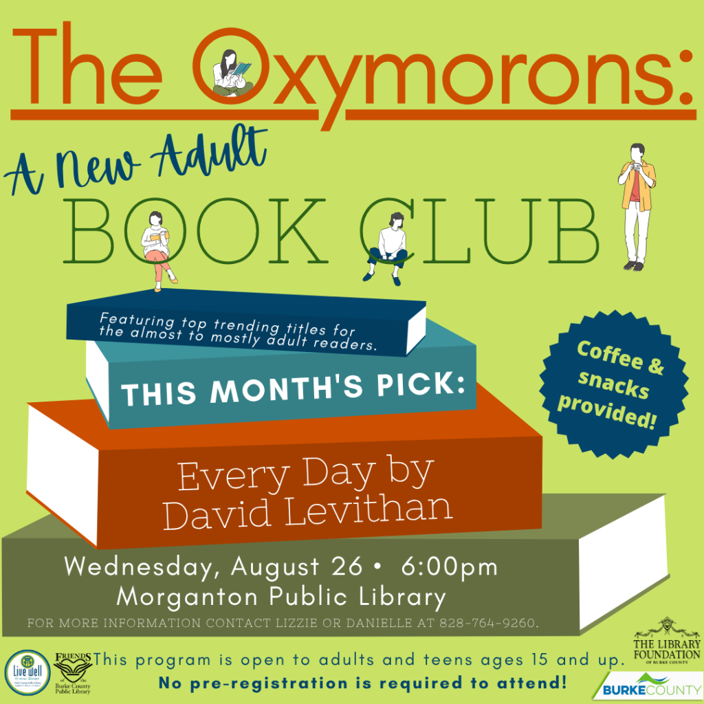 Promotional poster for "The Oxymorons" adult book club, featuring event details, a book selection, and illustrations of people with books. Transcribed Text: The Oxymorons: A New Adult BOOK CLUB Featuring top trending titles for the almost to mostly adult readers. THIS MONTH'S PICK: Every Day by David Levithan Wednesday, August 26 • 6:00 PM Morganton Public Library FOR MORE INFORMATION CONTACT LIZZIE OR DANIELLE AT 828-764-9260. This program is open to adults and teens ages 15 and up. No pre-registration is required to attend!