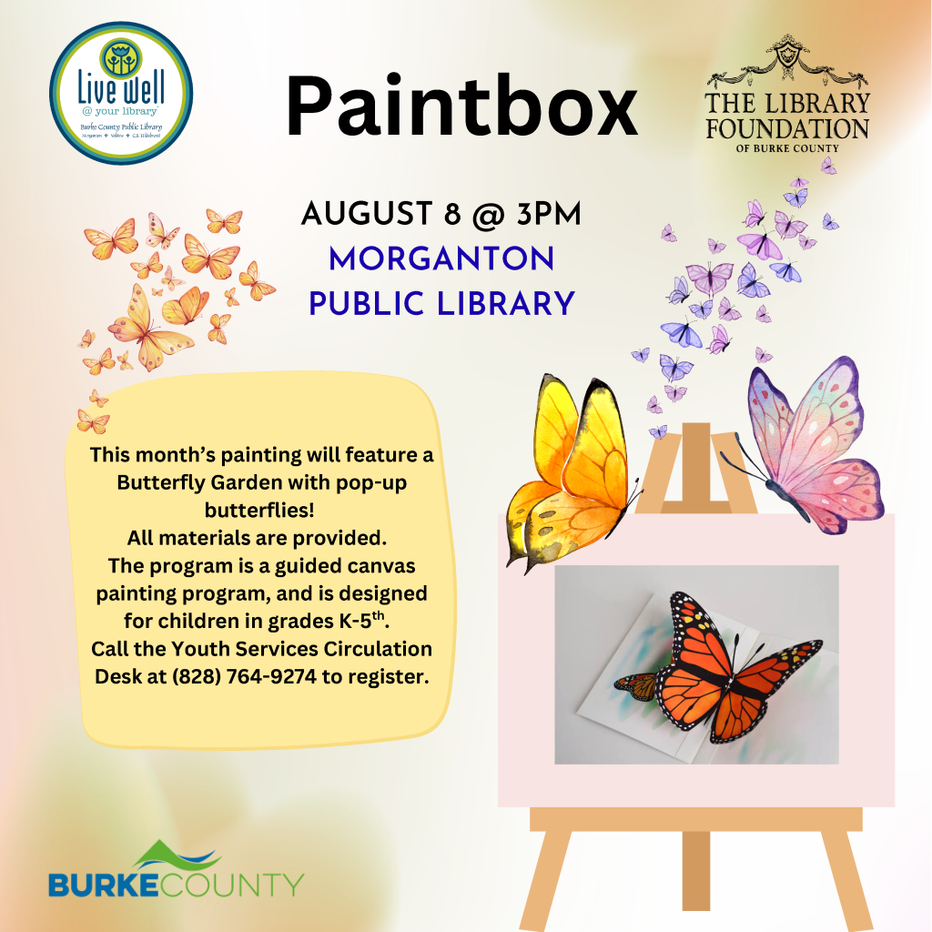 Colorful promotional image for a painting event at the Morganton Public Library, featuring butterflies and event details such as date, time, and age range. Transcribed Text: Live well @ your library Paintbox AUGUST 8 @ 3PM MORGANTON PUBLIC LIBRARY This month’s painting will feature a Butterfly Garden with pop-up butterflies! All materials are provided. The program is a guided canvas painting program and is designed for children in grades K-5th. Call the Youth Services Circulation Desk at (828) 764-9274 to register.