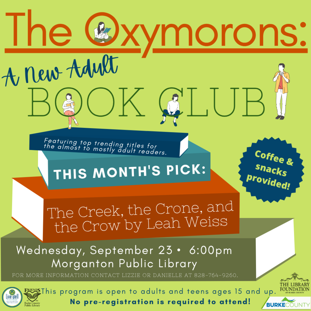 Promotional image for "The Oxymorons" adult book club with details about the event, including date, time, and featured book. Transcribed Text: The Oxymorons: A New Adult BOOK CLUB Featuring top trending titles for the almost to mostly adult readers. THIS MONTH'S PICK: The Creek, the Crone, and the Crow by Leah Weiss Wednesday, September 23 • 6:00 PM Morganton Public Library FOR MORE INFORMATION CONTACT LIZZIE OR DANIELLE AT 828-764-9260. This program is open to adults and teens ages 15 and up. No pre-registration is required to attend!