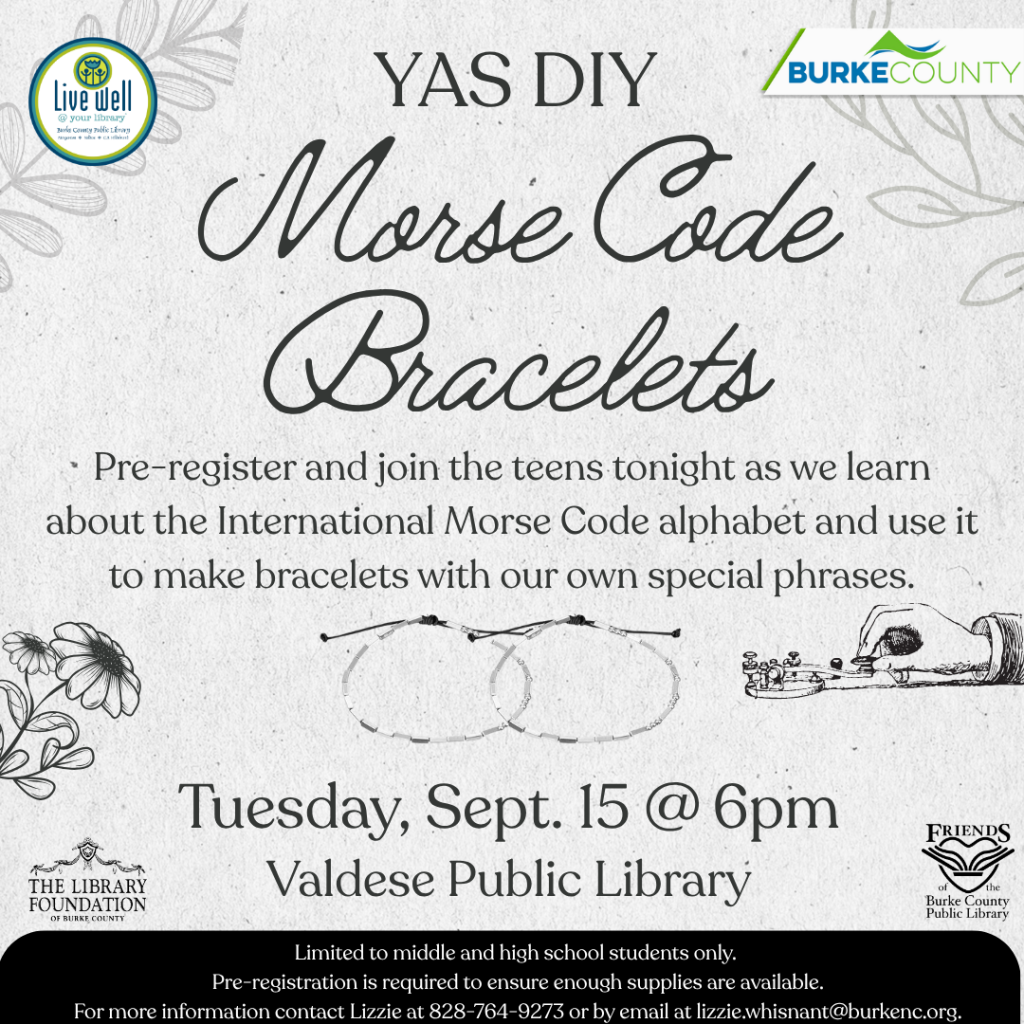 Promotional flyer for a DIY event on Morse Code bracelets at Valdese Public Library, featuring details on registration, date, and age restrictions, with floral designs and organization logos. Transcribed Text: YAS DIY Morse Code Bracelets Pre-register and join the teens tonight as we learn about the International Morse Code alphabet and use it to make bracelets with our own special phrases. Tuesday, Sept. 15 @ 6pm Valdese Public Library Limited to middle and high school students only. Pre-registration is required to ensure enough supplies are available. For more information contact Lizzie at 828-764-9273 or by email at lizzie.whisant@burkenc.org.