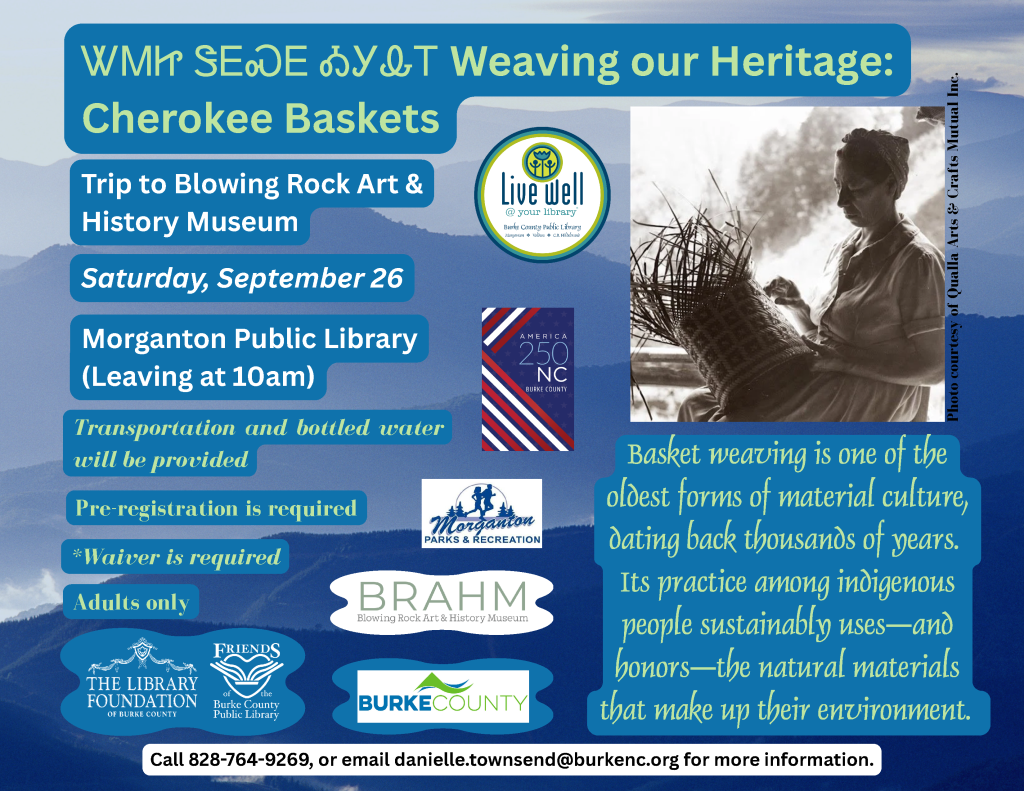 Promotional flyer for "Weaving our Heritage: Cherokee Baskets" trip, featuring a woman weaving a basket against a mountain backdrop. Transcribed Text: WMᎯ SEᎴᏅᏛ Weaving our Heritage: Cherokee Baskets Trip to Blowing Rock Art & History Museum Saturday, September 26 Morganton Public Library (Leaving at 10am) Transportation and bottled water will be provided Pre-registration is required *Waiver is required Adults only Basket weaving is one of the oldest forms of material culture, dating back thousands of years. Its practice among indigenous people sustainably uses—and honors—the natural materials that make up their environment. Call 828-764-9269, or email danielle.townsend@burkenc.org for more information.