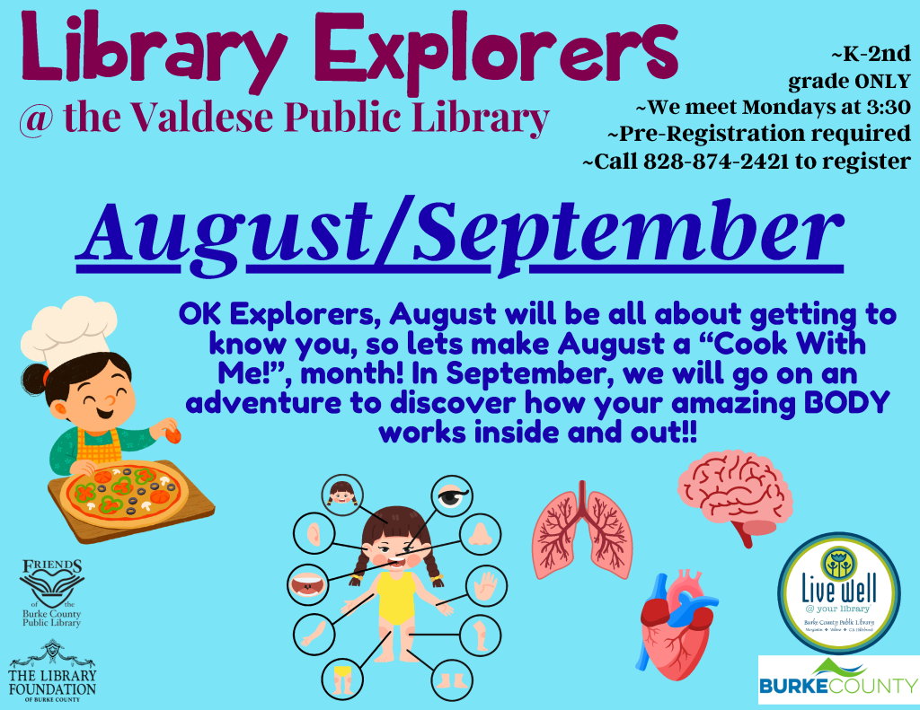 Promotional image for "Library Explorers" at Valdese Public Library, featuring a cartoon child chef with pizza, illustrations of body parts, and textual details about the program for K-2nd graders. Transcribed Text: Library Explorers @ the Valdese Public Library ~K-2nd grade ONLY ~We meet Mondays at 3:30 ~Pre-Registration required ~Call 828-874-2421 to register August/September OK Explorers, August will be all about getting to know you, so let’s make August a "Cook With Me!", month! In September, we will go on an adventure to discover how your amazing BODY works inside and out!! Live well @ your library Burke County Public Library The Library Foundation of Burke County