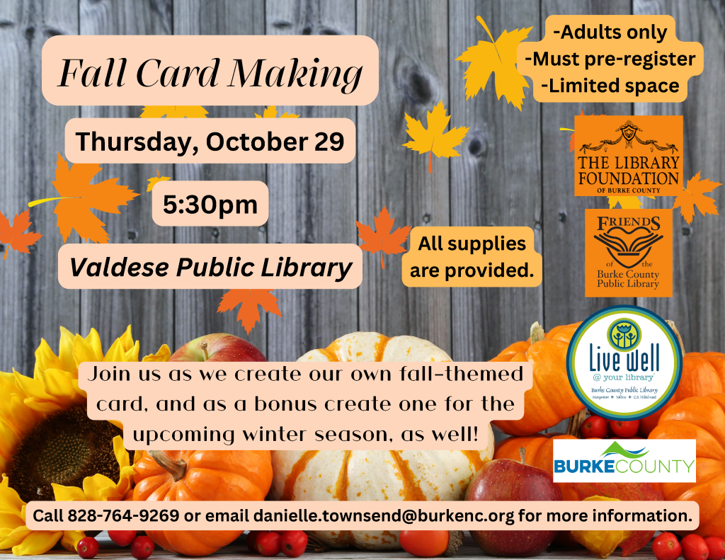 Fall card-making event flyer for adults at Valdese Public Library on Thursday, October 29, at 5:30 p.m., with autumn leaves, pumpkins, and event details. Transcribed Text: Fall Card Making Thursday, October 29 5:30pm Valdese Public Library -Adults only -Must pre-register -Limited space All supplies are provided. THE LIBRARY FOUNDATION OF BURKE COUNTY FRIENDS of the Burke County Public Library Live Well @ your library Burke County Public Library BURKE COUNTY Join us as we create our own fall-themed card, and as a bonus create one for the upcoming winter season, as well! Call 828-764-9269 or email danielle.townsend@burkenc.org for more information.