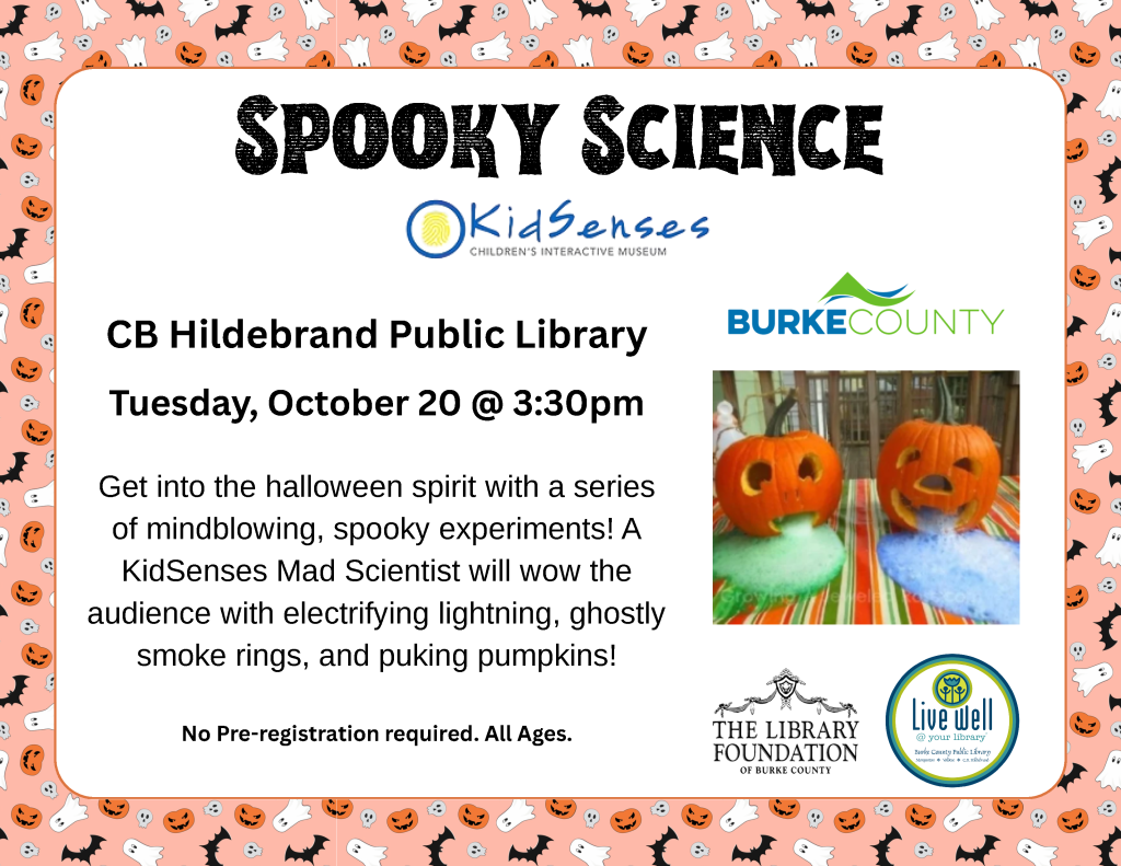 Halloween-themed “Spooky Science” event flyer for CB Hildebrand Public Library, Tuesday, October 20, at 3:30 p.m., featuring carved pumpkins producing colorful foam. Transcribed Text: SPOOKY SCIENCE KidSenses CHILDREN’S INTERACTIVE MUSEUM CB Hildebrand Public Library BURKE COUNTY Tuesday, October 20 @ 3:30pm Get into the halloween spirit with a series of mindblowing, spooky experiments! A KidSenses Mad Scientist will wow the audience with electrifying lightning, ghostly smoke rings, and puking pumpkins! No Pre-registration required. All Ages. THE LIBRARY FOUNDATION OF BURKE COUNTY LIVE WELL @ your library