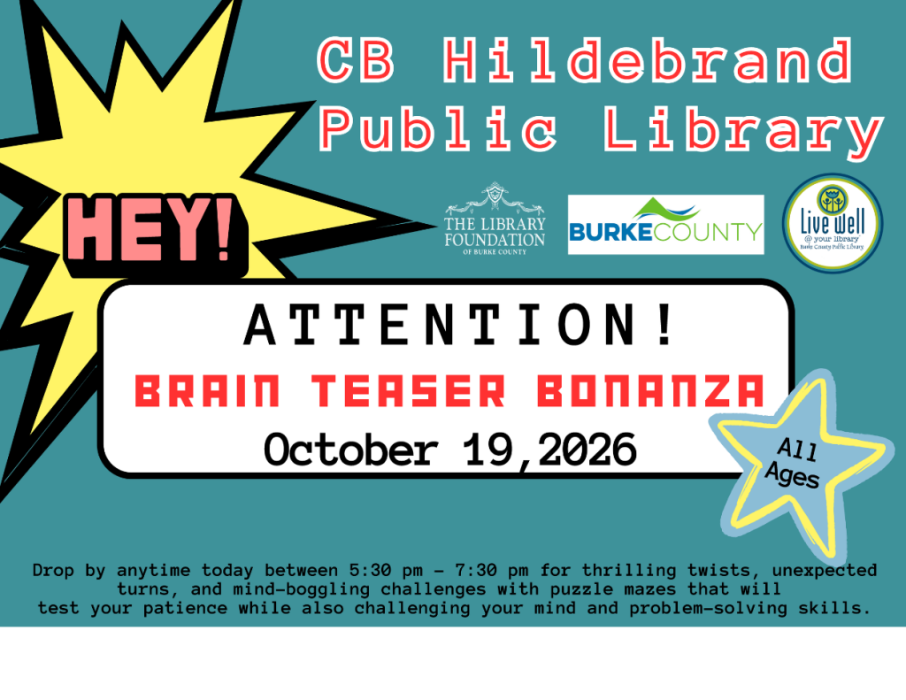 Event flyer for CB Hildebrand Public Library’s Brain Teaser Bonanza on October 19, 2026, featuring puzzle mazes for all ages from 5:30 to 7:30 p.m. Transcribed Text: CB Hildebrand Public Library HEY! THE LIBRARY FOUNDATION OF BURKE COUNTY BURKE COUNTY Live Well @ your library Burke County Public Library ATTENTION! BRAIN TEASER BONANZA October 19, 2026 All Ages Drop by anytime today between 5:30 pm – 7:30 pm for thrilling twists, unexpected turns, and mind-boggling challenges with puzzle mazes that will test your patience while also challenging your mind and problem-solving skills.