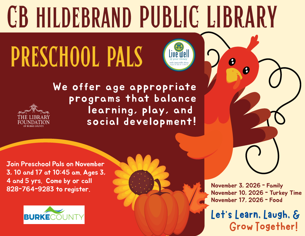 Preschool Pals program poster from C.B. Hildebrand Public Library featuring a colorful turkey, pumpkins, sunflower, event information, and registration details. Transcribed Text: C.B. HILDEBRAND PUBLIC LIBRARY PRESCHOOL PALS Live well @ your library Burke County Public Library THE LIBRARY FOUNDATION OF BURKE COUNTY We offer age appropriate programs that balance learning, play, and social development! Join Preschool Pals on November 3, 10 and 17 at 10:45 am. Ages 3, 4 and 5 yrs. Come by or call 828-764-9283 to register. BURKE COUNTY November 3, 2026 - Family November 10, 2026 - Turkey Time November 17, 2026 - Food Let’s Learn, Laugh, & Grow Together!