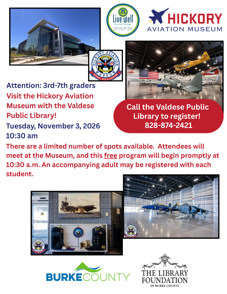 Flyer advertising a free Hickory Aviation Museum visit for students in grades 3–7 through the Valdese Public Library on November 3, 2026, with registration information and photographs of the library and museum aircraft. Transcribed Text: Live well @ your library Burke County Public Library HICKORY AVIATION MUSEUM HICKORY AVIATION MUSEUM PRESERVING AVIATION HISTORY HICKORY, NORTH CAROLINA Attention: 3rd-7th graders Visit the Hickory Aviation Museum with the Valdese Public Library! Tuesday, November 3, 2026 10:30 am Call the Valdese Public Library to register! 828-874-2421 There are a limited number of spots available. Attendees will meet at the Museum, and this free program will begin promptly at 10:30 a.m. An accompanying adult may be registered with each student. NAVY BA U.S. Navy Aircraft Carrier - four and a half acres of sovereign U.S. territory, anytime, anywhere. BURKE COUNTY THE LIBRARY FOUNDATION OF BURKE COUNTY