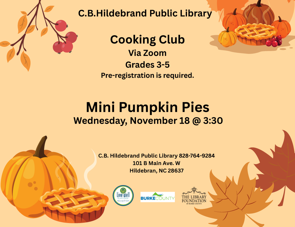 C.B. Hildebrand Public Library Cooking Club Via Zoom Grades 3-5 Pre-registration is required. Mini Pumpkin Pies Wednesday, November 18 @ 3:30 C.B. Hildebrand Public Library 828-764-9284 101 B Main Ave. W Hildebran, NC 28637